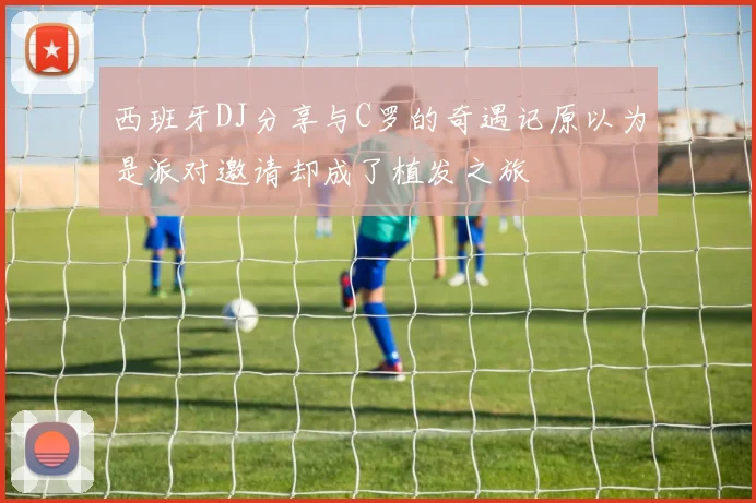 西班牙DJ分享与C罗的奇遇记原以为是派对邀请却成了植发之旅