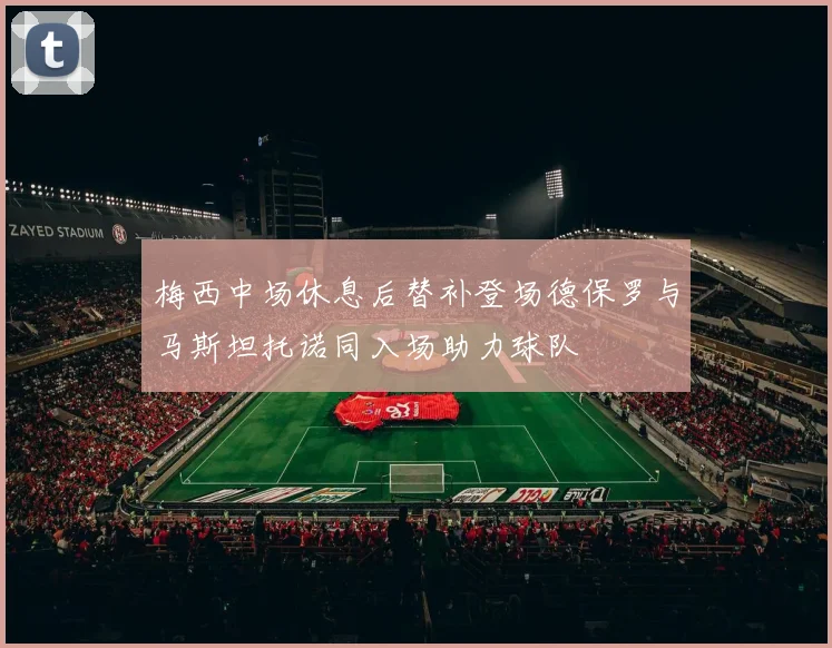 梅西中场休息后替补登场德保罗与马斯坦托诺同入场助力球队