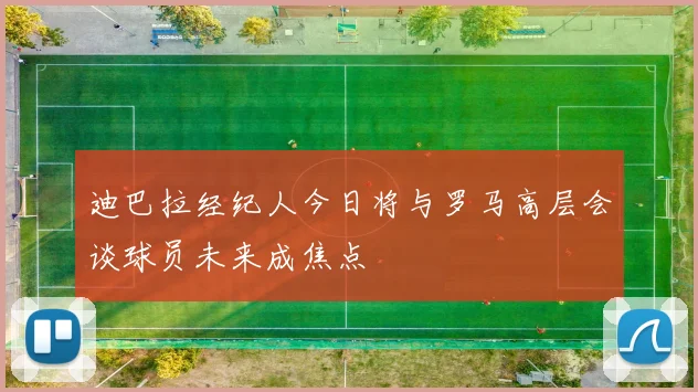 迪巴拉经纪人今日将与罗马高层会谈球员未来成焦点