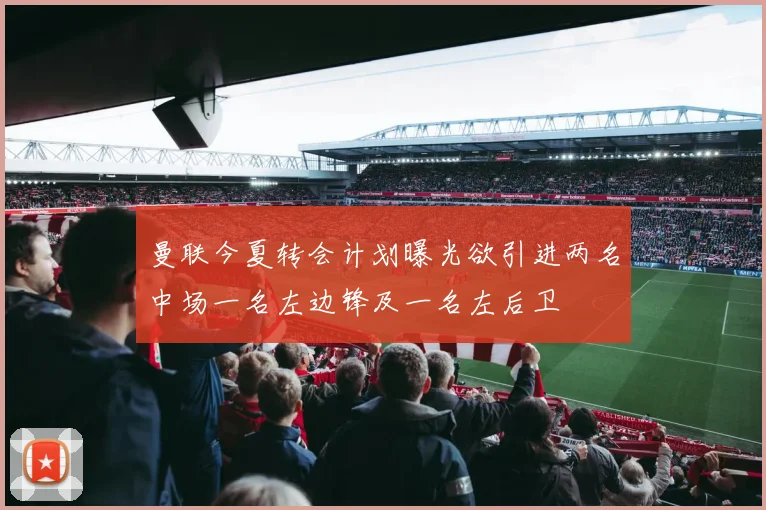 曼联今夏转会计划曝光欲引进两名中场一名左边锋及一名左后卫