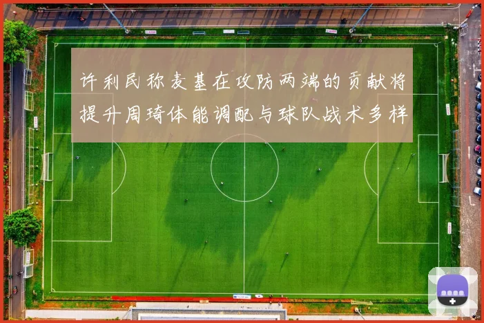 许利民称麦基在攻防两端的贡献将提升周琦体能调配与球队战术多样性