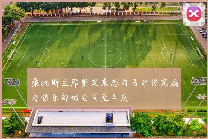 桑托斯主席坚定表态内马尔将完成与俱乐部的合同至年底