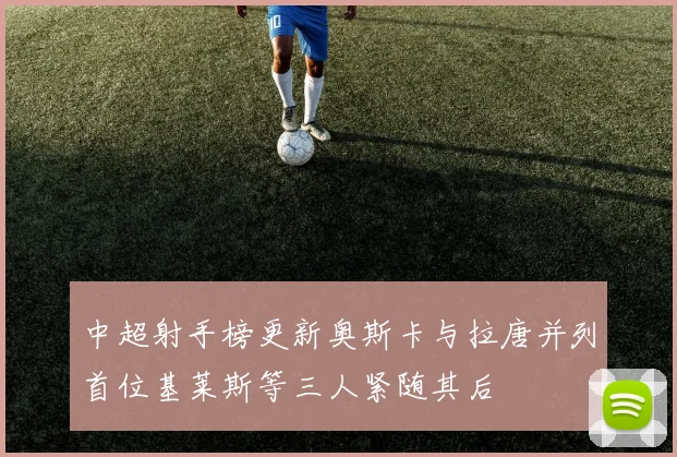中超射手榜更新奥斯卡与拉唐并列首位基莱斯等三人紧随其后