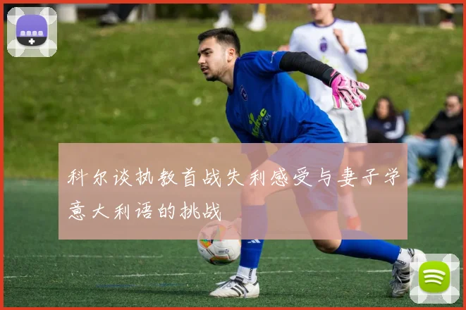 科尔谈执教首战失利感受与妻子学意大利语的挑战