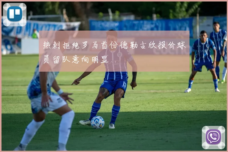 热刺拒绝罗马首份德勒古欣报价球员留队意向明显