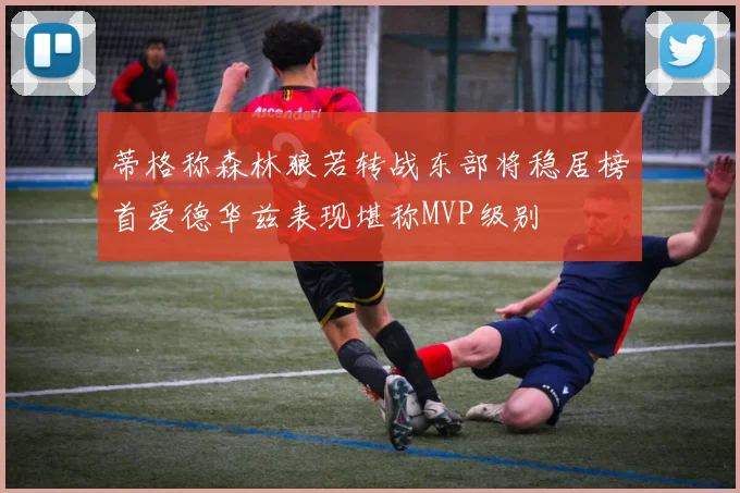 蒂格称森林狼若转战东部将稳居榜首爱德华兹表现堪称MVP级别