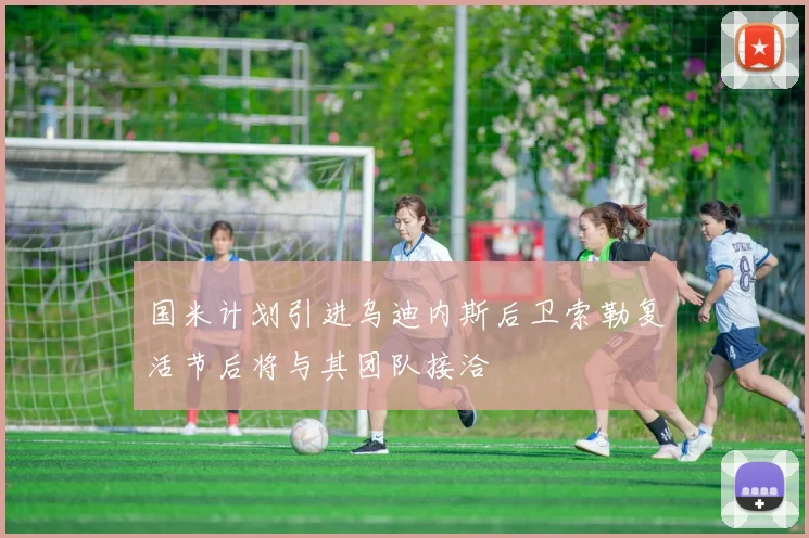 国米计划引进乌迪内斯后卫索勒复活节后将与其团队接洽