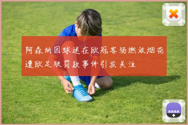 阿森纳因球迷在欧冠客场燃放烟花遭欧足联罚款事件引发关注
