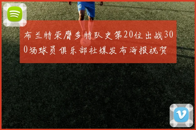 布兰特荣膺多特队史第20位出战300场球员俱乐部社媒发布海报祝贺