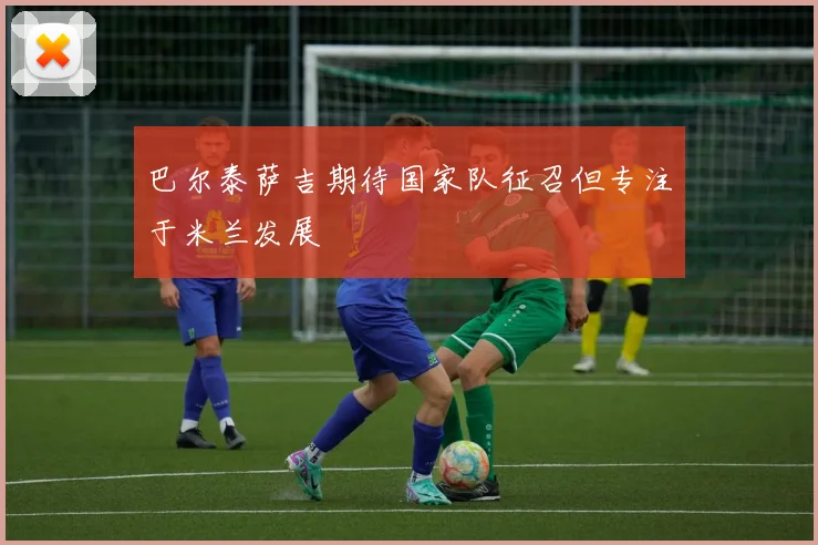 巴尔泰萨吉期待国家队征召但专注于米兰发展