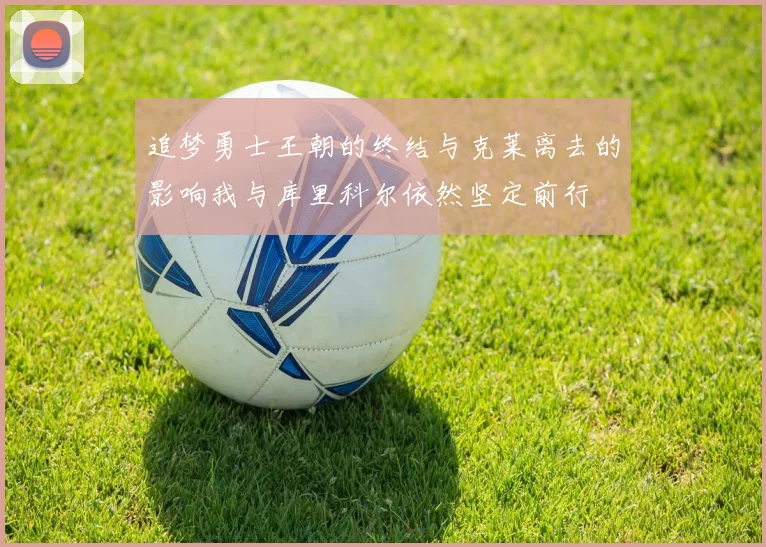 追梦勇士王朝的终结与克莱离去的影响我与库里科尔依然坚定前行