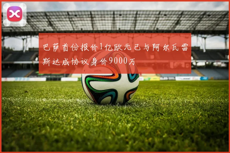 巴萨首份报价1亿欧元已与阿尔瓦雷斯达成协议身价9000万