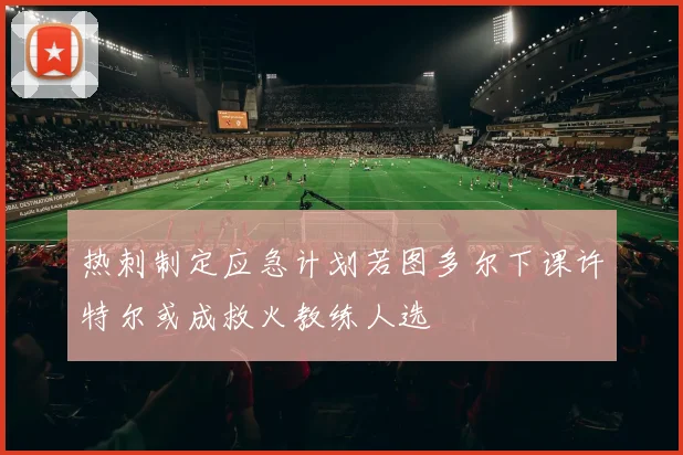 热刺制定应急计划若图多尔下课许特尔或成救火教练人选