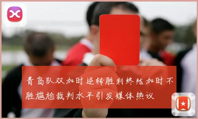 青岛队双加时逆转胜利终结加时不胜尴尬裁判水平引发媒体热议