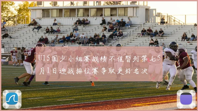 U15国少小组赛战绩不佳暂列第七5月1日迎战排位赛争取更好名次