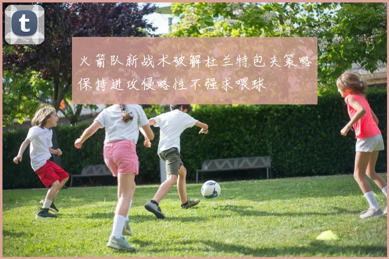 火箭队新战术破解杜兰特包夹策略保持进攻侵略性不强求喂球