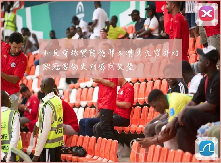 科瓦奇称赞阿德耶米潜力无穷并对欧冠客场失利感到失望