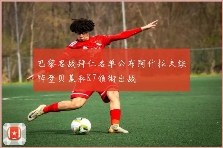 巴黎客战拜仁名单公布阿什拉夫缺阵登贝莱和K7领衔出战