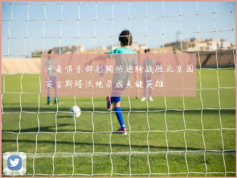 河南俱乐部彩陶坊逆转战胜北京国安古斯塔沃绝杀成关键英雄