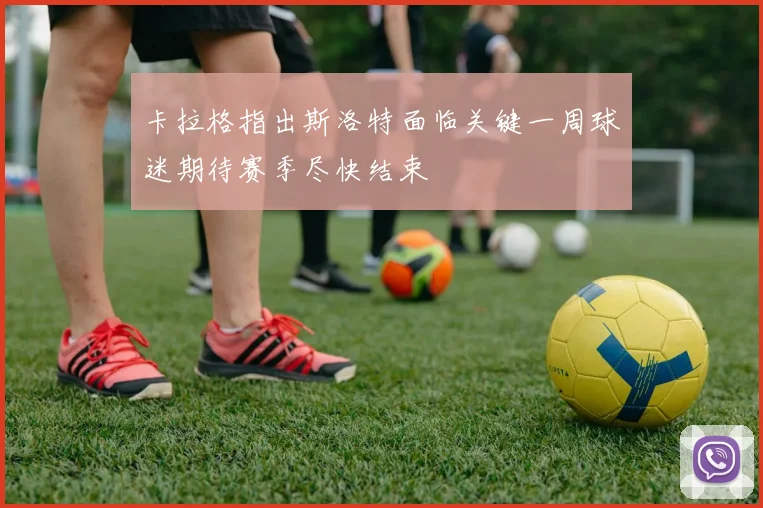 卡拉格指出斯洛特面临关键一周球迷期待赛季尽快结束