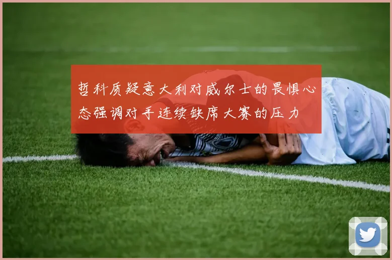 哲科质疑意大利对威尔士的畏惧心态强调对手连续缺席大赛的压力