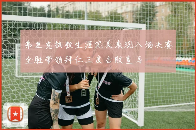 弗里克执教生涯完美表现八场决赛全胜带领拜仁三度击败皇马