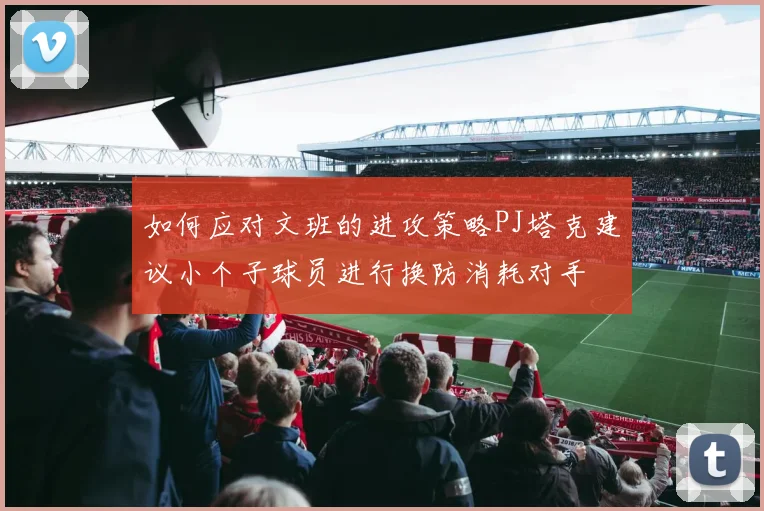如何应对文班的进攻策略PJ塔克建议小个子球员进行换防消耗对手