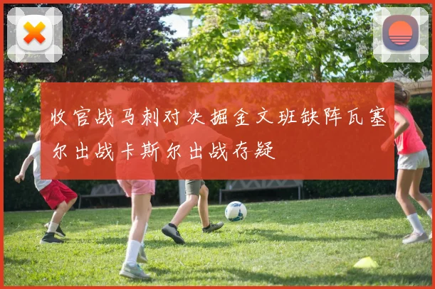 收官战马刺对决掘金文班缺阵瓦塞尔出战卡斯尔出战存疑