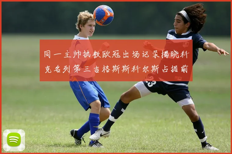 同一主帅执教欧冠出场记录揭晓科克名列第三吉格斯斯科尔斯占据前两位