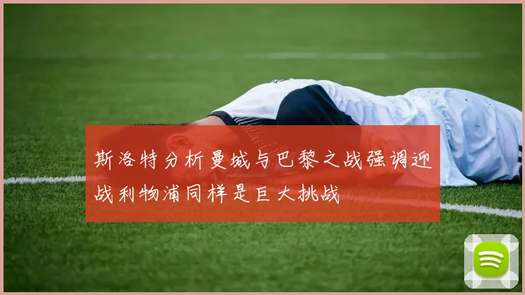 斯洛特分析曼城与巴黎之战强调迎战利物浦同样是巨大挑战