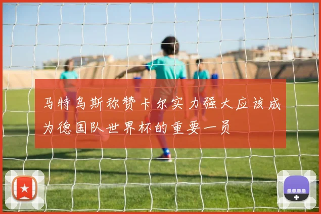 马特乌斯称赞卡尔实力强大应该成为德国队世界杯的重要一员