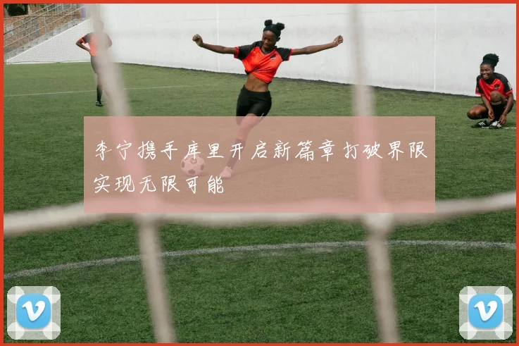 李宁携手库里开启新篇章打破界限实现无限可能