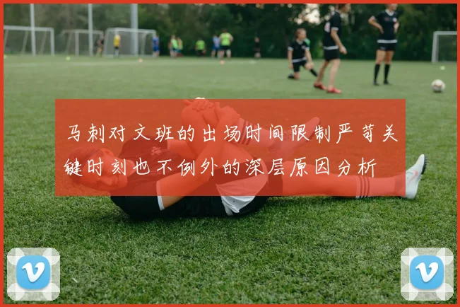 马刺对文班的出场时间限制严苛关键时刻也不例外的深层原因分析