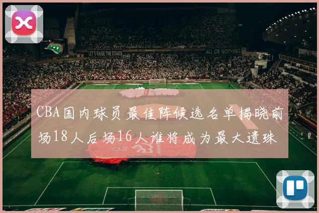 CBA国内球员最佳阵候选名单揭晓前场18人后场16人谁将成为最大遗珠