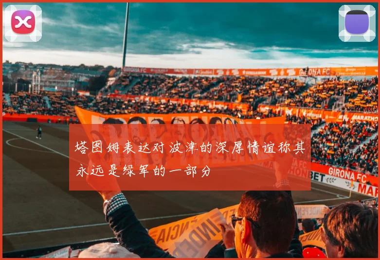 塔图姆表达对波津的深厚情谊称其永远是绿军的一部分
