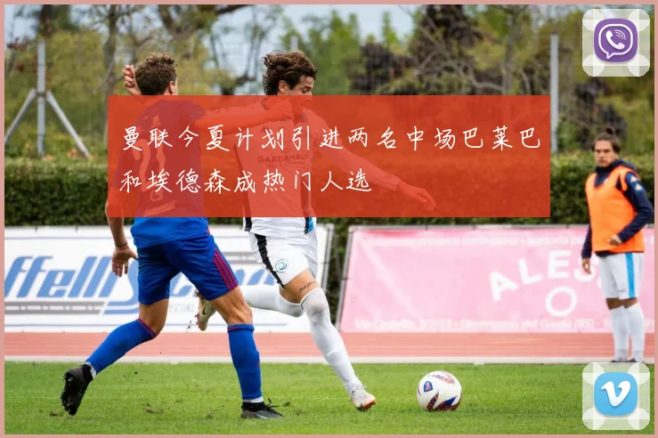 曼联今夏计划引进两名中场巴莱巴和埃德森成热门人选