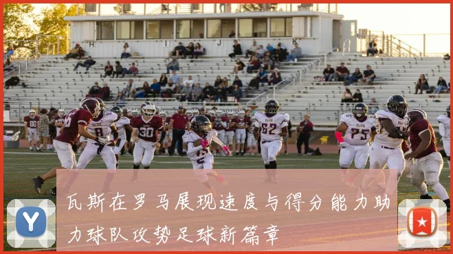 瓦斯在罗马展现速度与得分能力助力球队攻势足球新篇章