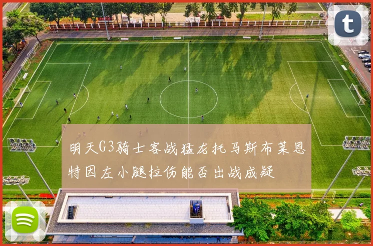 明天G3骑士客战猛龙托马斯布莱恩特因左小腿拉伤能否出战成疑