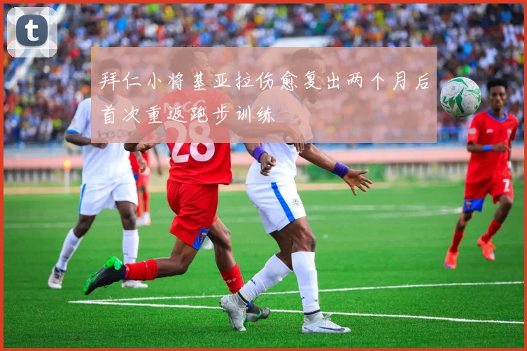 拜仁小将基亚拉伤愈复出两个月后首次重返跑步训练