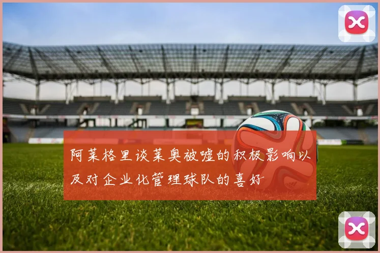 阿莱格里谈莱奥被嘘的积极影响以及对企业化管理球队的喜好