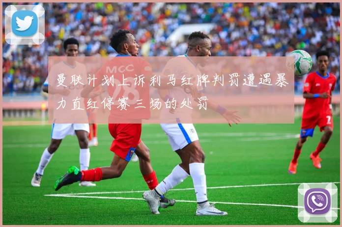 曼联计划上诉利马红牌判罚遭遇暴力直红停赛三场的处罚