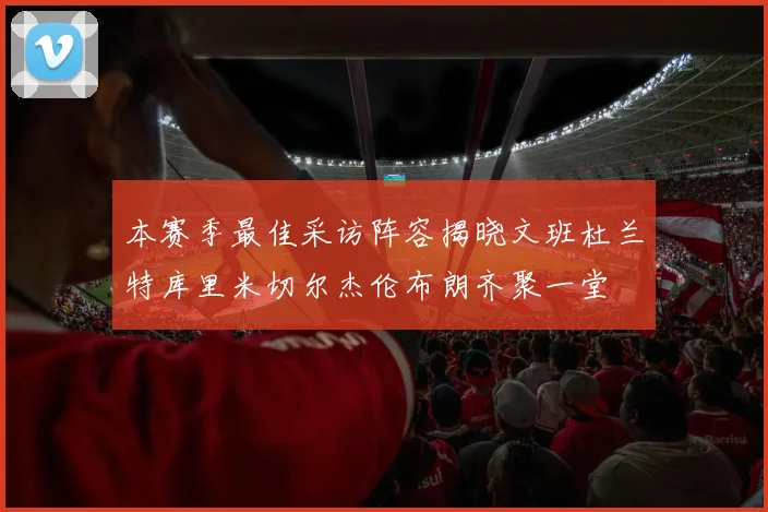 本赛季最佳采访阵容揭晓文班杜兰特库里米切尔杰伦布朗齐聚一堂