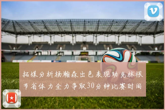 拓媒分析杨瀚森出色表现助克林根节省体力全力争取30分钟比赛时间
