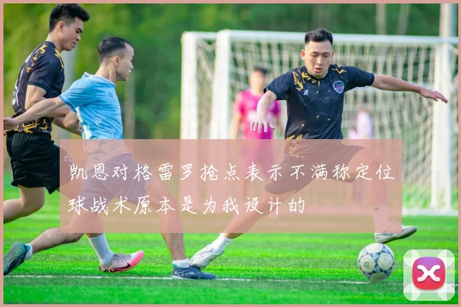 凯恩对格雷罗抢点表示不满称定位球战术原本是为我设计的